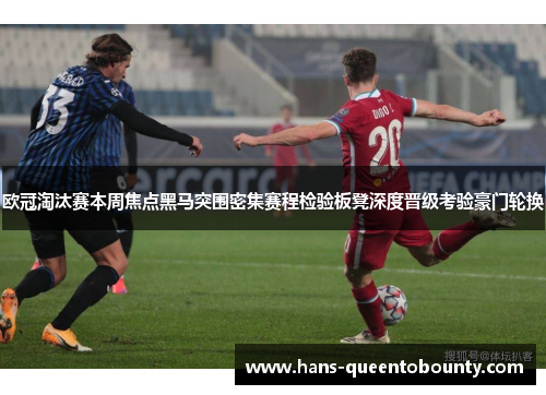 欧冠淘汰赛本周焦点黑马突围密集赛程检验板凳深度晋级考验豪门轮换