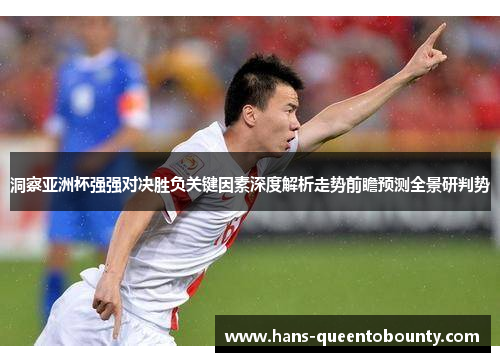 洞察亚洲杯强强对决胜负关键因素深度解析走势前瞻预测全景研判势