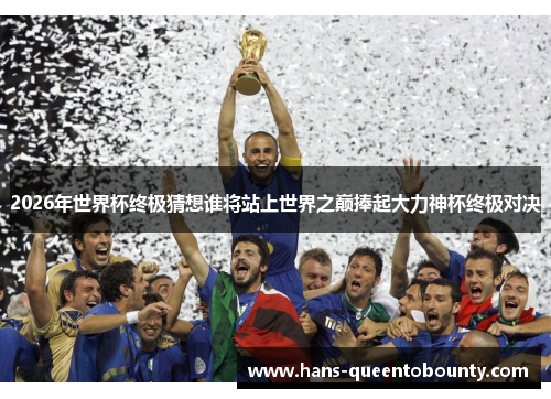 2026年世界杯终极猜想谁将站上世界之巅捧起大力神杯终极对决 2026年世界杯终极猜想谁将站上世界之巅捧起大力神杯终极对决