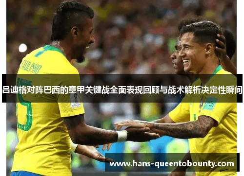 吕迪格对阵巴西的意甲关键战全面表现回顾与战术解析决定性瞬间 吕迪格对阵巴西的意甲关键战全面表现回顾与战术解析决定性瞬间