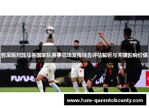 努涅斯对阵马赛国家队赛事临场发挥综合评估解析与关键影响价值