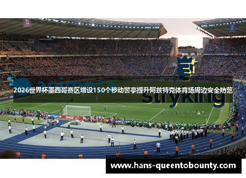 2026世界杯墨西哥赛区增设150个移动警亭提升阿兹特克体育场周边安全防范 2026世界杯墨西哥赛区增设150个移动警亭提升阿兹特克体育场周边安全防范