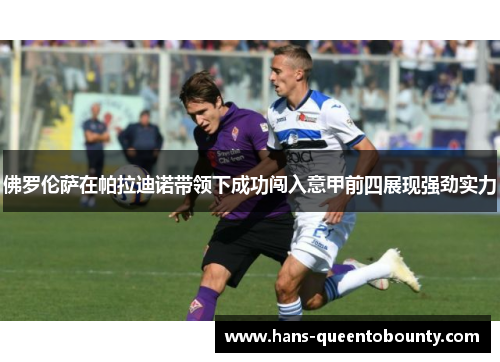 佛罗伦萨在帕拉迪诺带领下成功闯入意甲前四展现强劲实力 佛罗伦萨在帕拉迪诺带领下成功闯入意甲前四展现强劲实力