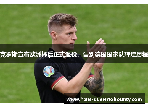 克罗斯宣布欧洲杯后正式退役,告别德国国家队辉煌历程 克罗斯宣布欧洲杯后正式退役,告别德国国家队辉煌历程