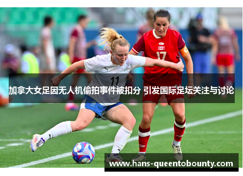 加拿大女足因无人机偷拍事件被扣分 引发国际足坛关注与讨论