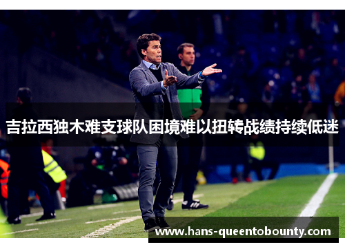 吉拉西独木难支球队困境难以扭转战绩持续低迷 吉拉西独木难支球队困境难以扭转战绩持续低迷