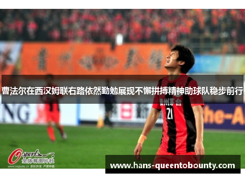 曹法尔在西汉姆联右路依然勤勉展现不懈拼搏精神助球队稳步前行