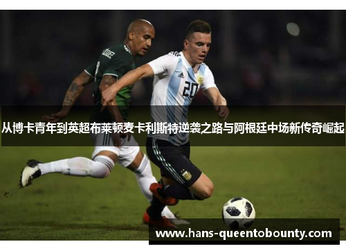 从博卡青年到英超布莱顿麦卡利斯特逆袭之路与阿根廷中场新传奇崛起 从博卡青年到英超布莱顿麦卡利斯特逆袭之路与阿根廷中场新传奇崛起
