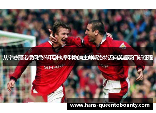 从率费耶诺德问鼎荷甲到执掌利物浦主帅斯洛特迈向英超豪门新征程 从率费耶诺德问鼎荷甲到执掌利物浦主帅斯洛特迈向英超豪门新征程