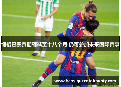 博格巴禁赛期缩减至十八个月 仍可参加未来国际赛事 博格巴禁赛期缩减至十八个月 仍可参加未来国际赛事