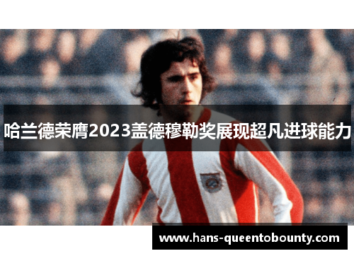 哈兰德荣膺2023盖德穆勒奖展现超凡进球能力 哈兰德荣膺2023盖德穆勒奖展现超凡进球能力