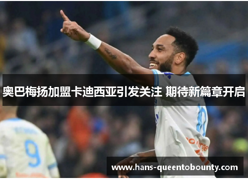 奥巴梅扬加盟卡迪西亚引发关注 期待新篇章开启 奥巴梅扬加盟卡迪西亚引发关注 期待新篇章开启