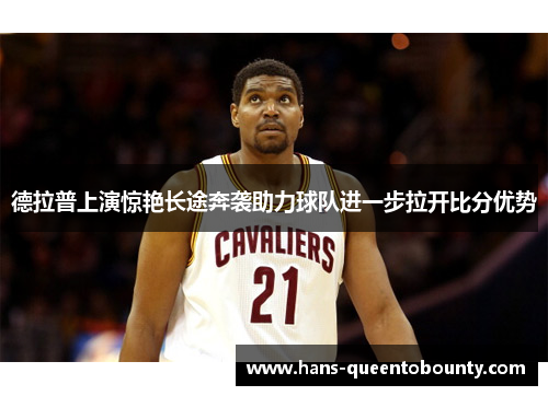 德拉普上演惊艳长途奔袭助力球队进一步拉开比分优势