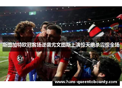 斯图加特欧冠客场逆袭尤文图斯上演惊天绝杀震惊全场