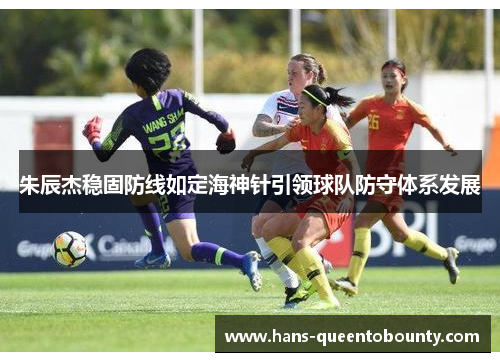 朱辰杰稳固防线如定海神针引领球队防守体系发展