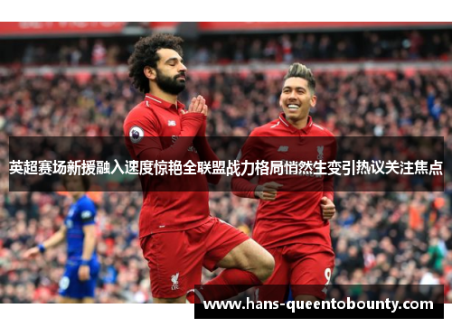 英超赛场新援融入速度惊艳全联盟战力格局悄然生变引热议关注焦点