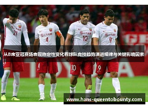 从B席亚冠赛场表现稳定性变化看球队竞技趋势演进规律与关键影响因素