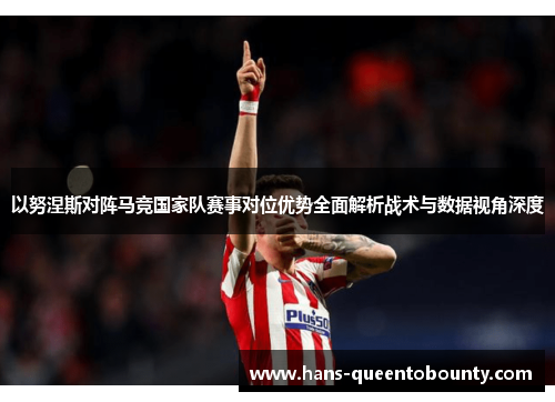 以努涅斯对阵马竞国家队赛事对位优势全面解析战术与数据视角深度