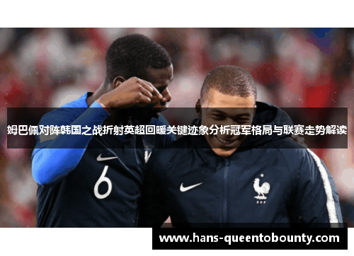 姆巴佩对阵韩国之战折射英超回暖关键迹象分析冠军格局与联赛走势解读