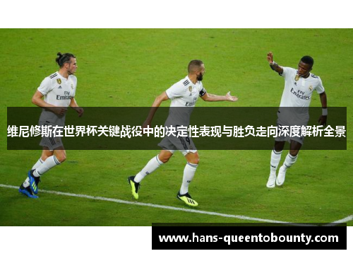 维尼修斯在世界杯关键战役中的决定性表现与胜负走向深度解析全景 维尼修斯在世界杯关键战役中的决定性表现与胜负走向深度解析全景