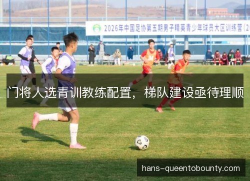 门将人选青训教练配置,梯队建设亟待理顺 门将人选青训教练配置,梯队建设亟待理顺