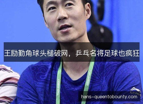 王励勤角球头槌破网,乒乓名将足球也疯狂 王励勤角球头槌破网,乒乓名将足球也疯狂