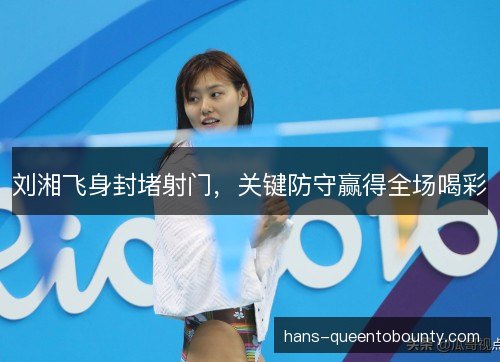 刘湘飞身封堵射门,关键防守赢得全场喝彩 刘湘飞身封堵射门,关键防守赢得全场喝彩