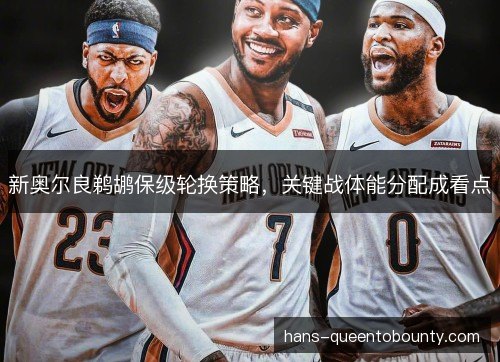 新奥尔良鹈鹕保级轮换策略，关键战体能分配成看点