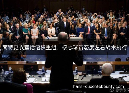 南特更衣室话语权重组，核心球员态度左右战术执行