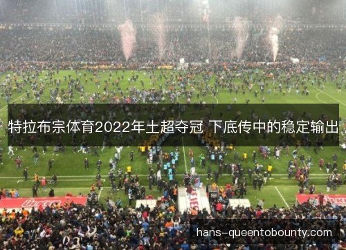 特拉布宗体育2022年土超夺冠 下底传中的稳定输出 特拉布宗体育2022年土超夺冠 下底传中的稳定输出